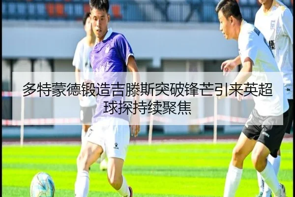 多特蒙德锻造吉滕斯突破锋芒引来英超球探持续聚焦