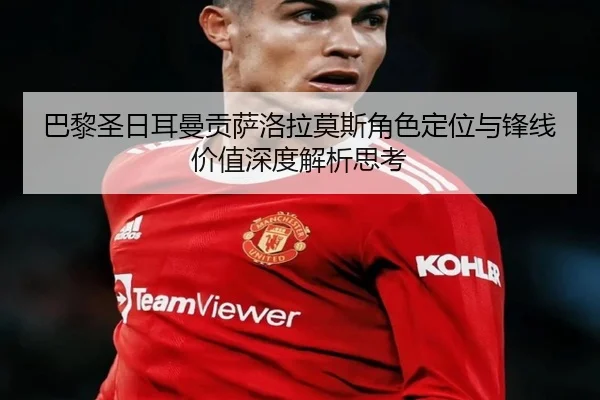 巴黎圣日耳曼贡萨洛拉莫斯角色定位与锋线价值深度解析思考 - pg