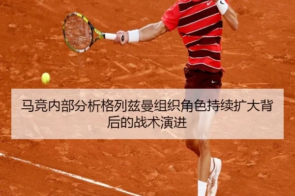 马竞内部分析格列兹曼组织角色持续扩大背后的战术演进