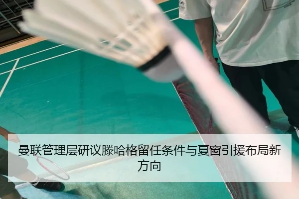 曼联管理层研议滕哈格留任条件与夏窗引援布局新方向 - pg