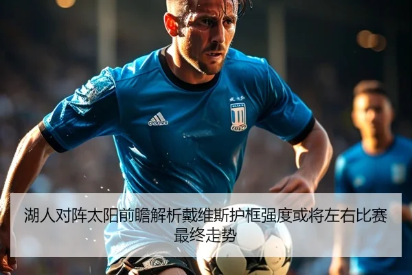 湖人对阵太阳前瞻解析戴维斯护框强度或将左右比赛最终走势